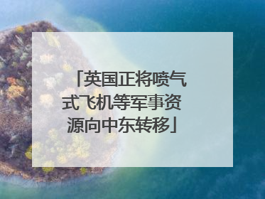 英国正将喷气式飞机等军事资源向中东转移