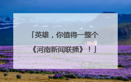 英雄，你值得一整个《河南新闻联播》！