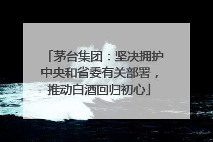 茅台集团：坚决拥护中央和省委有关部署，推动白酒回归初心