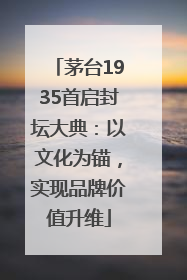 茅台1935首启封坛大典：以文化为锚，实现品牌价值升维