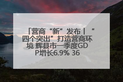 营商“新”发布丨“四个突出”打造营商环境 辉县市一季度GDP增长6.9% 36个重点项目落地