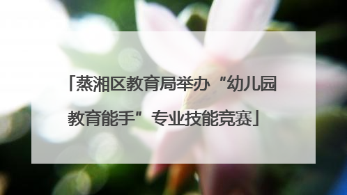 蒸湘区教育局举办“幼儿园教育能手”专业技能竞赛