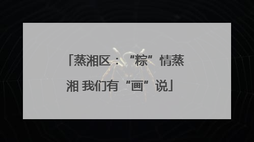 蒸湘区：“粽”情蒸湘 我们有“画”说