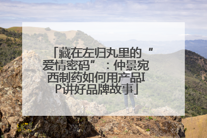 藏在左归丸里的“爱情密码”：仲景宛西制药如何用产品IP讲好品牌故事