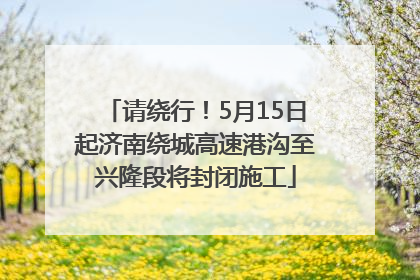 请绕行！5月15日起济南绕城高速港沟至兴隆段将封闭施工