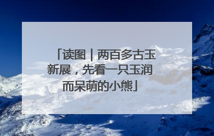 读图｜两百多古玉新展，先看一只玉润而呆萌的小熊