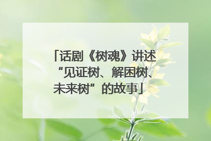 话剧《树魂》讲述“见证树、解困树、未来树”的故事