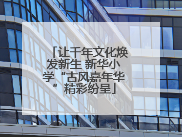 让千年文化焕发新生 新华小学“古风嘉年华”精彩纷呈