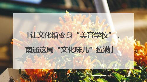 让文化馆变身“美育学校”，南通这周“文化味儿”拉满