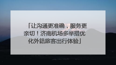 让沟通更准确，服务更亲切！济南机场多举措优化外籍旅客出行体验