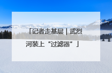 记者走基层｜武烈河装上“过滤器”
