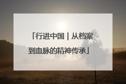 行进中国｜从档案到血脉的精神传承