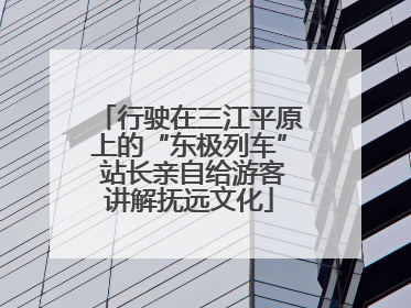 行驶在三江平原上的“东极列车” 站长亲自给游客讲解抚远文化