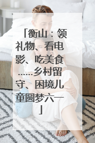 衡山：领礼物、看电影、吃美食……乡村留守、困境儿童圆梦六一