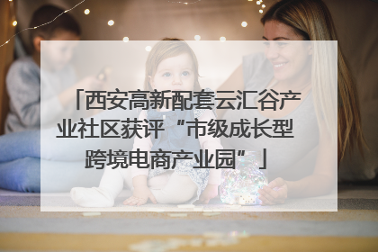 西安高新配套云汇谷产业社区获评“市级成长型跨境电商产业园”