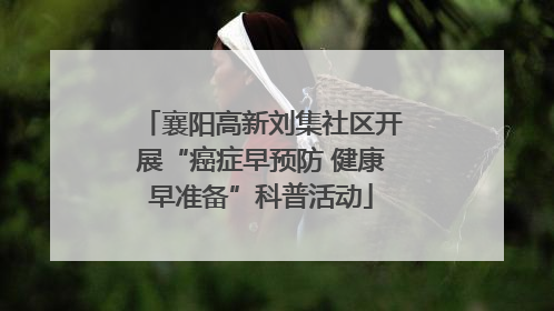 襄阳高新刘集社区开展“癌症早预防 健康早准备”科普活动