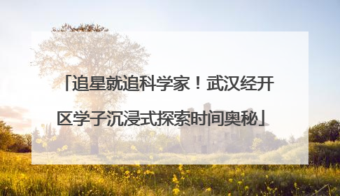 追星就追科学家！武汉经开区学子沉浸式探索时间奥秘