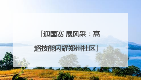迎国赛 展风采：高超技能闪耀郑州社区