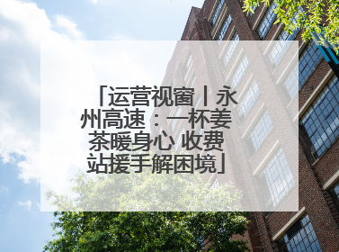 运营视窗丨永州高速：一杯姜茶暖身心 收费站援手解困境