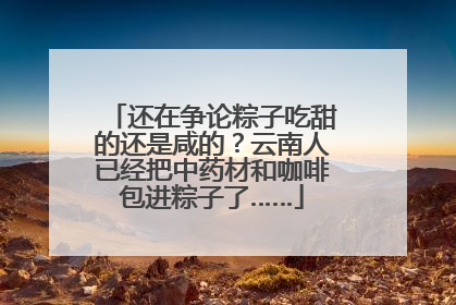 还在争论粽子吃甜的还是咸的？云南人已经把中药材和咖啡包进粽子了……
