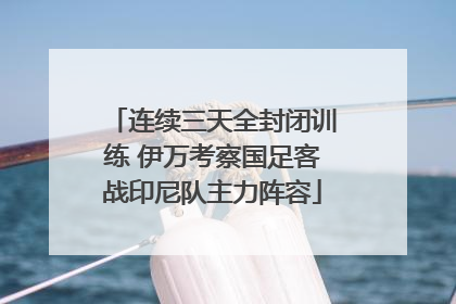 连续三天全封闭训练 伊万考察国足客战印尼队主力阵容