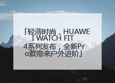 轻薄时尚，HUAWEI WATCH FIT 4系列发布，全新Pro款带来户外进阶