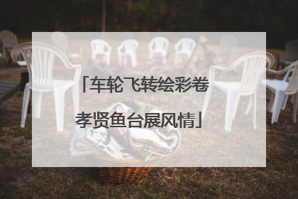 车轮飞转绘彩卷 孝贤鱼台展风情
