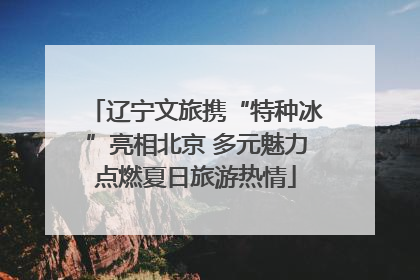 辽宁文旅携“特种冰”亮相北京 多元魅力点燃夏日旅游热情