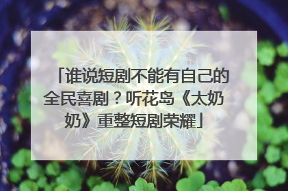 谁说短剧不能有自己的全民喜剧？听花岛《太奶奶》重整短剧荣耀
