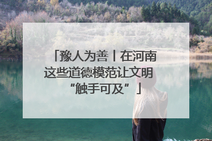 豫人为善丨在河南这些道德模范让文明“触手可及”