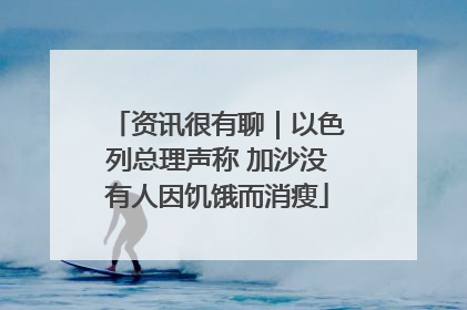 资讯很有聊｜以色列总理声称 加沙没有人因饥饿而消瘦