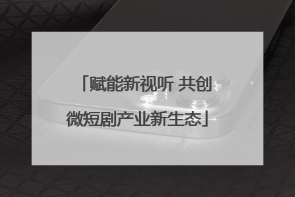 赋能新视听 共创微短剧产业新生态