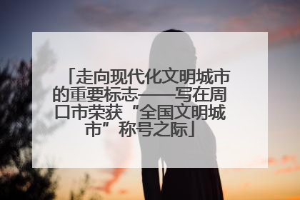 走向现代化文明城市的重要标志——写在周口市荣获“全国文明城市”称号之际
