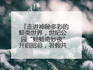 走进神秘多彩的蛙类世界，世纪公园“蛙蛙奇妙夜”开启招募，暑假共18场