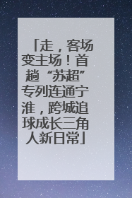 走，客场变主场！首趟“苏超”专列连通宁淮，跨城追球成长三角人新日常