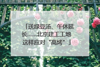 送绿豆汤、午休延长……北京建工工地这样应对“高烤”