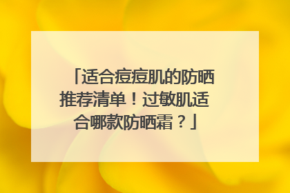 适合痘痘肌的防晒推荐清单！过敏肌适合哪款防晒霜？