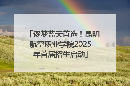 逐梦蓝天首选！昆明航空职业学院2025年首届招生启动