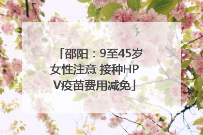 邵阳：9至45岁女性注意 接种HPV疫苗费用减免