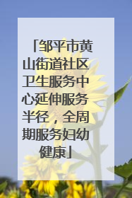 邹平市黄山街道社区卫生服务中心延伸服务半径，全周期服务妇幼健康