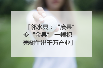 邻水县：“废果”变“金果” 一棵枳壳树生出千万产业