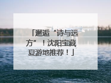 邂逅“诗与远方”！沈阳宝藏夏游地推荐！