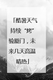 酷暑天气持续“烤”验厦门，未来几天高温晴热