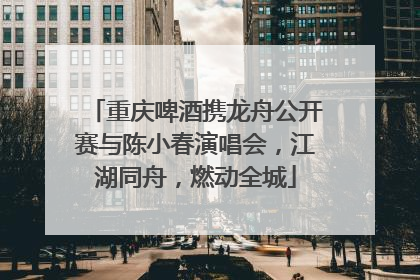 重庆啤酒携龙舟公开赛与陈小春演唱会，江湖同舟，燃动全城
