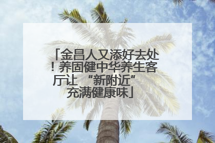 金昌人又添好去处！养固健中华养生客厅让 “新附近” 充满健康味
