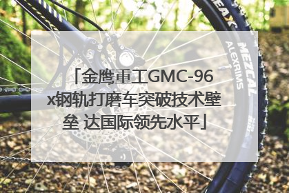 金鹰重工GMC-96x钢轨打磨车突破技术壁垒 达国际领先水平