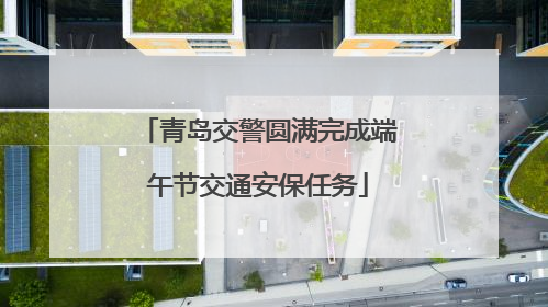 青岛交警圆满完成端午节交通安保任务