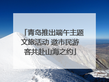 青岛推出端午主题文旅活动 邀市民游客共赴山海之约