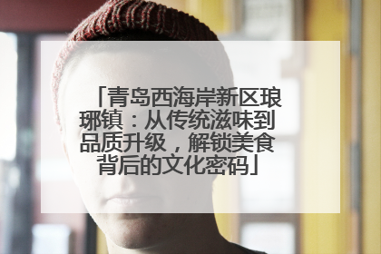 青岛西海岸新区琅琊镇：从传统滋味到品质升级，解锁美食背后的文化密码