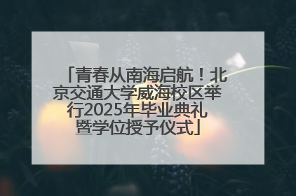 青春从南海启航！北京交通大学威海校区举行2025年毕业典礼暨学位授予仪式